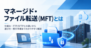 マネージド・ファイル転送とは？FTPとの違いと失敗しない選び方
