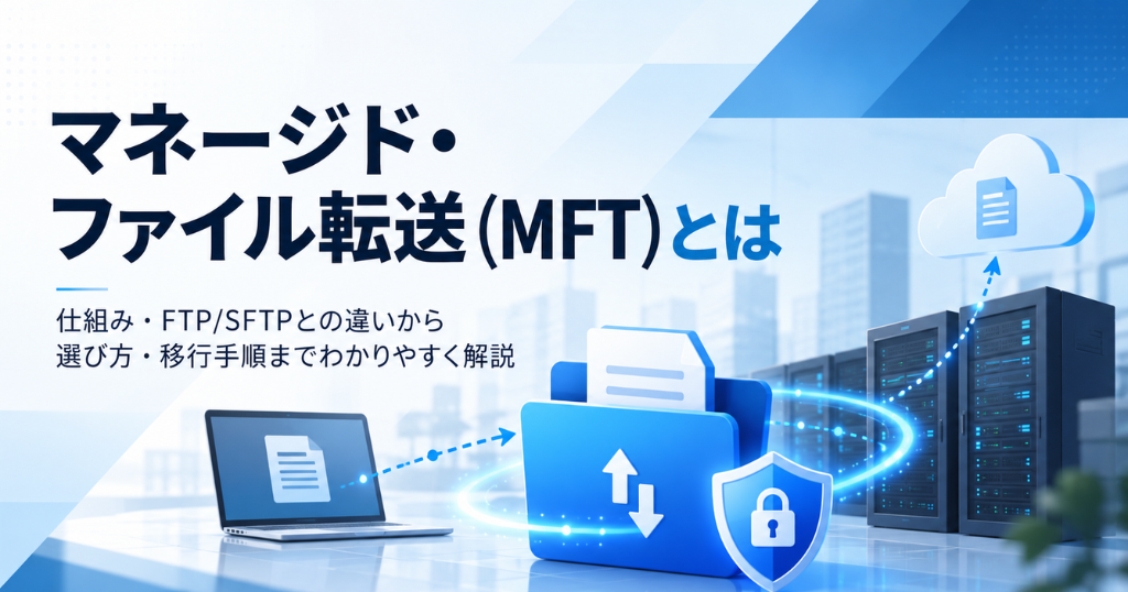 マネージド・ファイル転送とは？FTPとの違いと失敗しない選び方